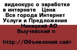 видеокурс о заработке в интернете › Цена ­ 970 - Все города Интернет » Услуги и Предложения   . Ненецкий АО,Выучейский п.